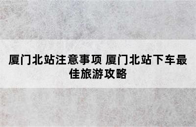 厦门北站注意事项 厦门北站下车最佳旅游攻略